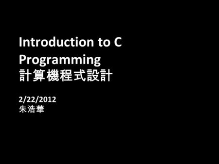 1 Introduction to C Programming 計算機程式設計 2/22/2012 朱浩華.