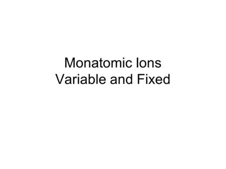 Monatomic Ions Variable and Fixed. Fixed Variable.