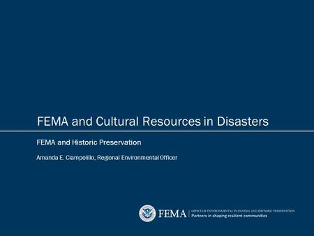 FEMA and Historic Preservation Amanda E. Ciampolillo, Regional Environmental Officer FEMA and Cultural Resources in Disasters.