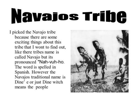 Navajos Tribe I picked the Navajo tribe because there are some exciting things about this tribe that I wont to find out, like there tribes name is called.