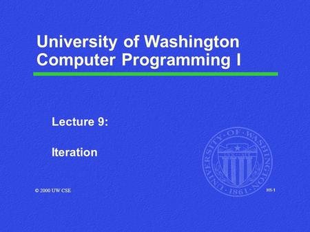 H1-1 University of Washington Computer Programming I Lecture 9: Iteration © 2000 UW CSE.