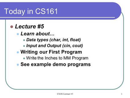 Today in CS161 Lecture #5 Learn about… Data types (char, int, float) Input and Output (cin, cout) Writing our First Program Write the Inches to MM Program.