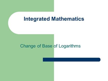 Integrated Mathematics Change of Base of Logarithms.