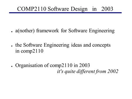 COMP2110 Software Design in 2003 ● a(nother) framework for Software Engineering ● the Software Engineering ideas and concepts in comp2110 ● Organisation.