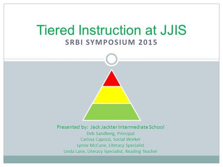 SRBI SYMPOSIUM 2015 Tiered Instruction at JJIS Presented by: Jack Jackter Intermediate School Deb Sandberg, Principal Carissa Capozzi, Social Worker Lynne.