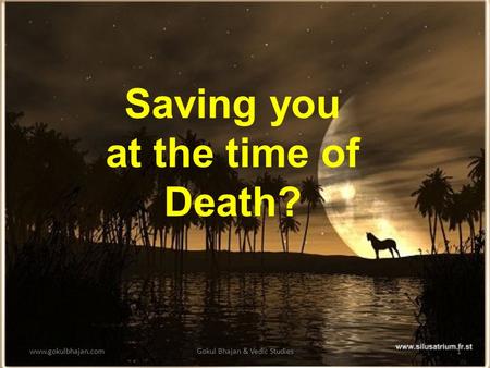 www.gokulbhajan.comGokul Bhajan & Vedic Studies1 Saving you at the time of Death?