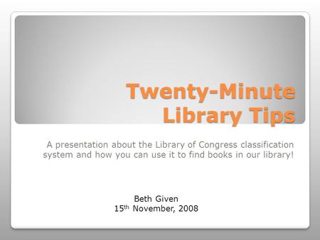 Twenty-Minute Library Tips A presentation about the Library of Congress classification system and how you can use it to find books in our library! Beth.