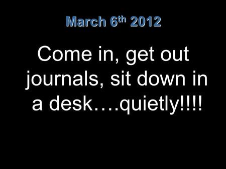 March 6 th 2012 Come in, get out journals, sit down in a desk….quietly!!!!