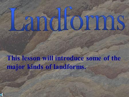 This lesson will introduce some of the major kinds of landforms.