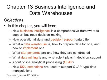 1 Database Systems, 8 th Edition 1 Chapter 13 Business Intelligence and Data Warehouses Objectives In this chapter, you will learn: –How business intelligence.