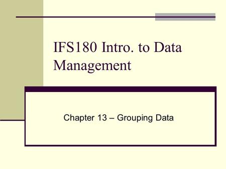 IFS180 Intro. to Data Management Chapter 13 – Grouping Data.