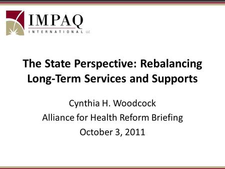 The State Perspective: Rebalancing Long-Term Services and Supports Cynthia H. Woodcock Alliance for Health Reform Briefing October 3, 2011.