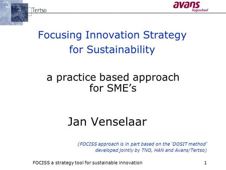 FOCISS a strategy tool for sustainable innovation1 Focusing Innovation Strategy for Sustainability a practice based approach for SME’s Jan Venselaar (FOCISS.