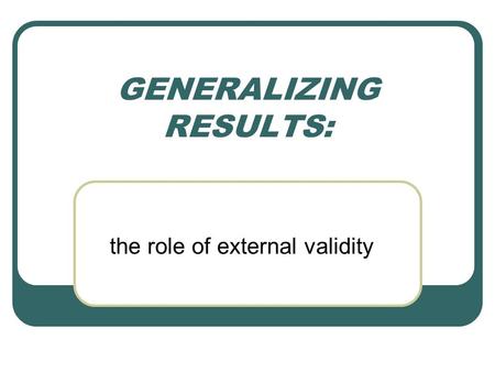 GENERALIZING RESULTS: the role of external validity.