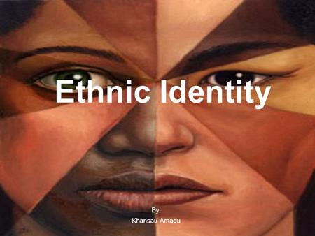 Ethnic Identity By: Khansau Amadu.