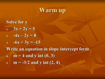 Warm up Solve for y 1. 3x + 2y = 5 2. -4x – 2y = 8 3. -6x + 3y = -15 Write an equation in slope intercept form 4. m = 4 and y int (0, 3) 5. m = -3/2 and.