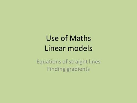 Use of Maths Linear models Equations of straight lines Finding gradients.