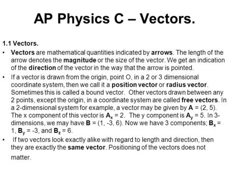 AP Physics C – Vectors. 1.1 Vectors. Vectors are mathematical quantities indicated by arrows. The length of the arrow denotes the magnitude or the size.