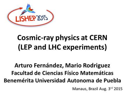 Cosmic-ray physics at CERN (LEP and LHC experiments) Arturo Fernández, Mario Rodriguez Facultad de Ciencias Físico Matemáticas Benemérita Universidad Autonoma.