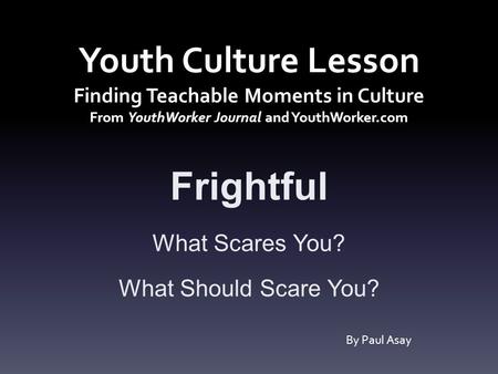 Youth Culture Lesson Finding Teachable Moments in Culture From YouthWorker Journal and YouthWorker.com Frightful What Scares You? What Should Scare You?