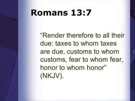 Romans 13:7 “Render therefore to all their due: taxes to whom taxes are due, customs to whom customs, fear to whom fear, honor to whom honor” (NKJV).