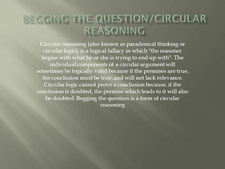 Circular reasoning (also known as paradoxical thinking or circular logic), is a logical fallacy in which the reasoner begins with what he or she is trying.