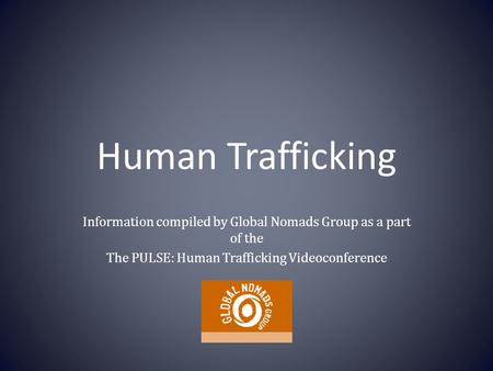 Human Trafficking Information compiled by Global Nomads Group as a part of the The PULSE: Human Trafficking Videoconference.