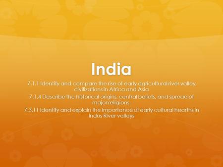 India 7.1.1 Identify and compare the rise of early agricultural river valley civilizations in Africa and Asia 7.1.4 Describe the historical origins, central.