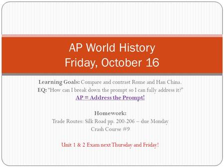 Learning Goals: Compare and contrast Rome and Han China. EQ: “How can I break down the prompt so I can fully address it?” AP = Address the Prompt! Homework: