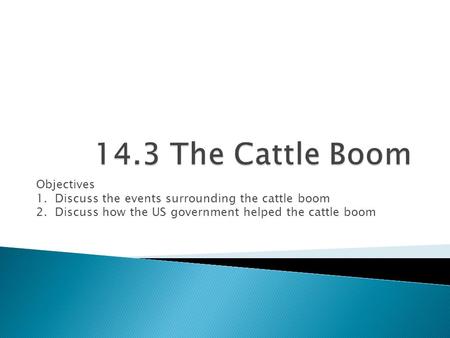 Objectives 1. Discuss the events surrounding the cattle boom 2. Discuss how the US government helped the cattle boom.