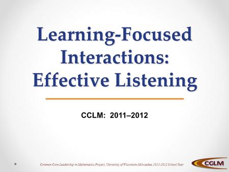 Common Core Leadership in Mathematics Project, University of Wisconsin-Milwaukee, 2011-2012 School Year Learning-Focused Interactions: Effective Listening.