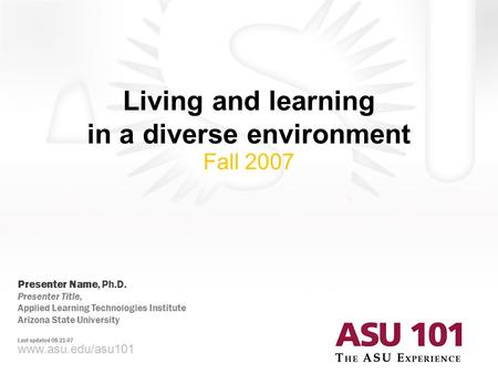 © 2007 Arizona State University Living and learning in a diverse environment Fall 2007 www.asu.edu/asu101 Presenter Name, Ph.D. Presenter Title, Applied.