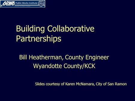 Building Collaborative Partnerships Bill Heatherman, County Engineer Wyandotte County/KCK Slides courtesy of Karen McNamara, City of San Ramon.