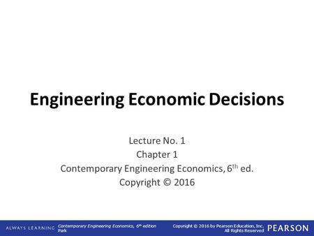 Contemporary Engineering Economics, 6 th edition Park Copyright © 2016 by Pearson Education, Inc. All Rights Reserved Engineering Economic Decisions Lecture.