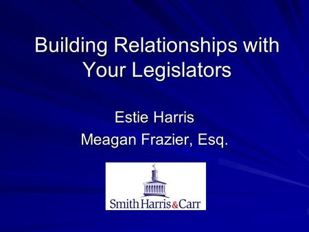 Building Relationships with Your Legislators Estie Harris Meagan Frazier, Esq.