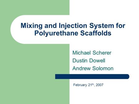 Mixing and Injection System for Polyurethane Scaffolds Michael Scherer Dustin Dowell Andrew Solomon February 21 th, 2007.