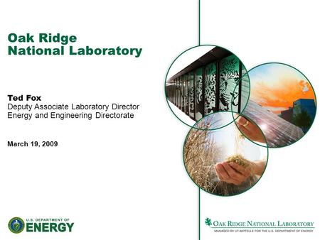 Oak Ridge National Laboratory Ted Fox Deputy Associate Laboratory Director Energy and Engineering Directorate March 19, 2009.