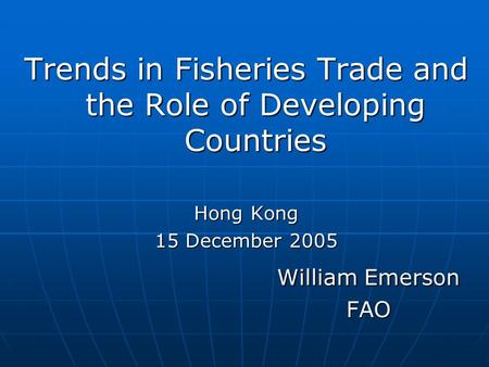 Trends in Fisheries Trade and the Role of Developing Countries Hong Kong 15 December 2005 William Emerson FAO FAO.