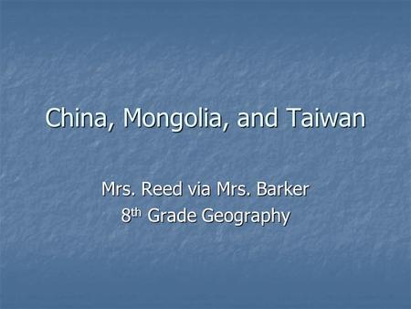 China, Mongolia, and Taiwan Mrs. Reed via Mrs. Barker 8 th Grade Geography.