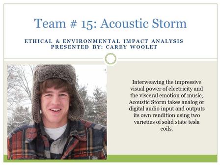 ETHICAL & ENVIRONMENTAL IMPACT ANALYSIS PRESENTED BY: CAREY WOOLET Team # 15: Acoustic Storm Interweaving the impressive visual power of electricity and.