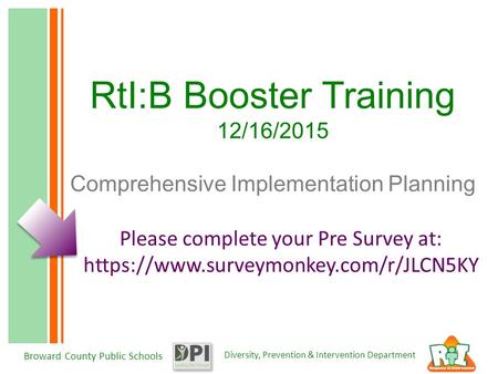 Diversity, Prevention & Intervention Department Broward County Public Schools RtI:B Booster Training 12/16/2015 Comprehensive Implementation Planning Please.