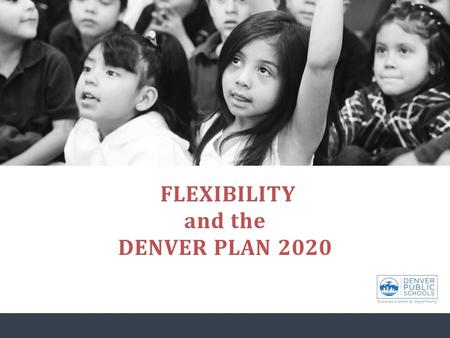 FLEXIBILITY and the DENVER PLAN 2020. Objectives for today: Understand DPS’ future direction related to academic supports. Understand DPS’ approach to.