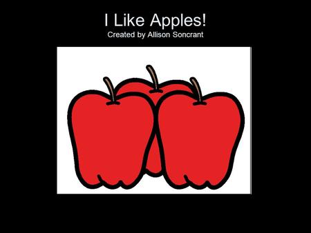 I Like Apples! Created by Allison Soncrant I like apples. Oh, yes I do!