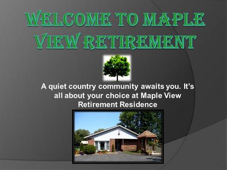 A quiet country community awaits you. It’s all about your choice at Maple View Retirement Residence.