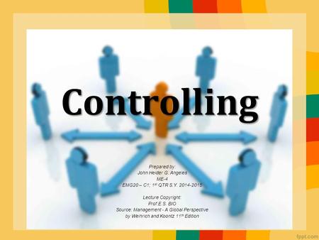 Controlling Prepared by: John Heider G. Angeles ME-4 EMG20 – C1; 1 st QTR S.Y. 2014-2015 Lecture Copyright: Prof.E.S. BIO Source: Management - A Global.