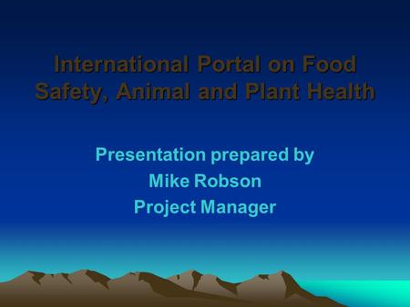 International Portal on Food Safety, Animal and Plant Health Presentation prepared by Mike Robson Project Manager.