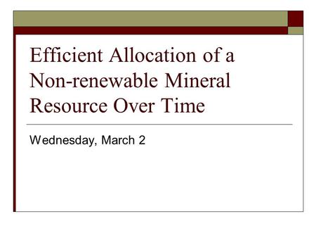 Efficient Allocation of a Non-renewable Mineral Resource Over Time Wednesday, March 2.