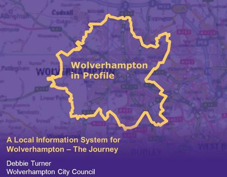 Wolverhampton in Profile A Local Information System for Wolverhampton – The Journey Debbie Turner Wolverhampton City Council.