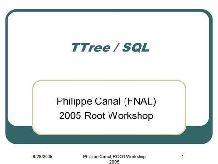 9/28/2005Philippe Canal, ROOT Workshop 2005 1 TTree / SQL Philippe Canal (FNAL) 2005 Root Workshop.