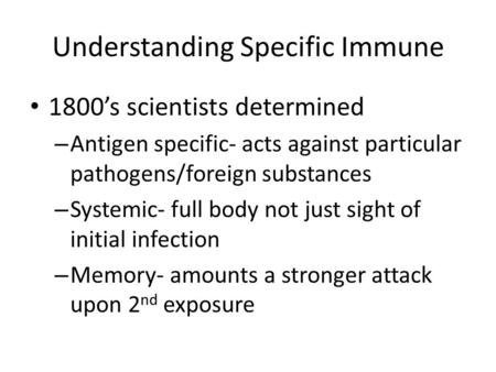 Understanding Specific Immune 1800’s scientists determined – Antigen specific- acts against particular pathogens/foreign substances – Systemic- full body.